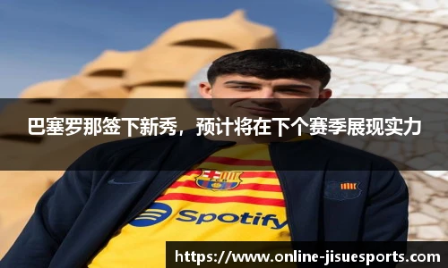 巴塞罗那签下新秀，预计将在下个赛季展现实力