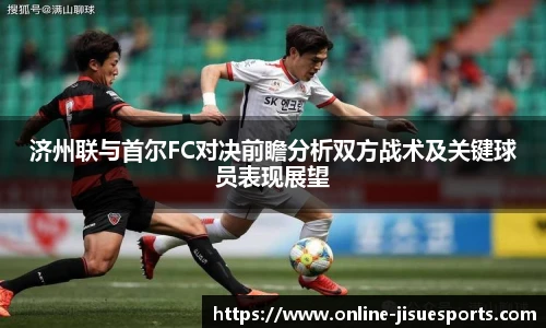 济州联与首尔FC对决前瞻分析双方战术及关键球员表现展望