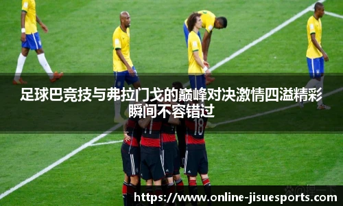足球巴竞技与弗拉门戈的巅峰对决激情四溢精彩瞬间不容错过