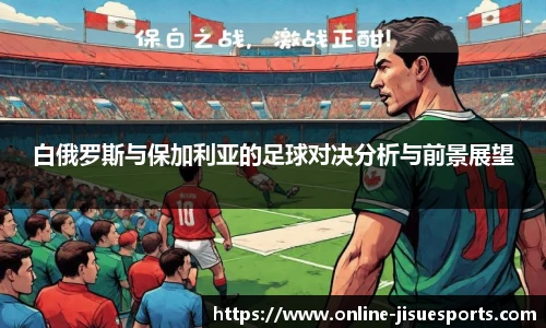 白俄罗斯与保加利亚的足球对决分析与前景展望