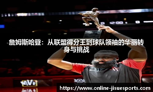 詹姆斯哈登：从联盟得分王到球队领袖的华丽转身与挑战