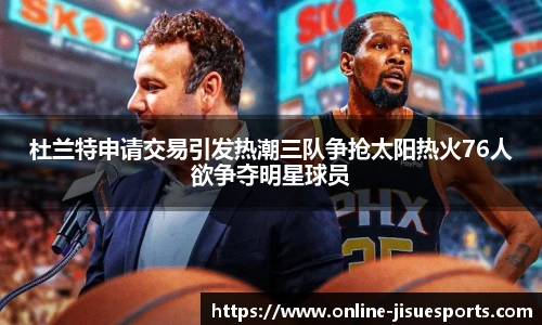 杜兰特申请交易引发热潮三队争抢太阳热火76人欲争夺明星球员