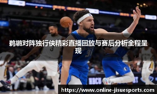 鹈鹕对阵独行侠精彩直播回放与赛后分析全程呈现
