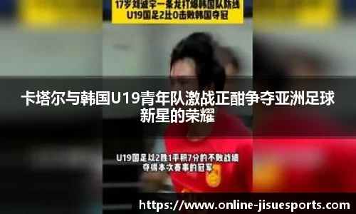 卡塔尔与韩国U19青年队激战正酣争夺亚洲足球新星的荣耀
