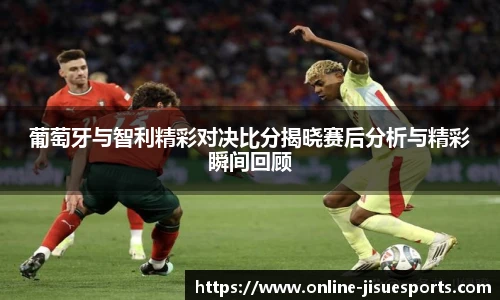 葡萄牙与智利精彩对决比分揭晓赛后分析与精彩瞬间回顾