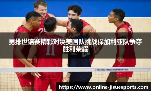 男排世锦赛精彩对决美国队挑战保加利亚队争夺胜利荣耀