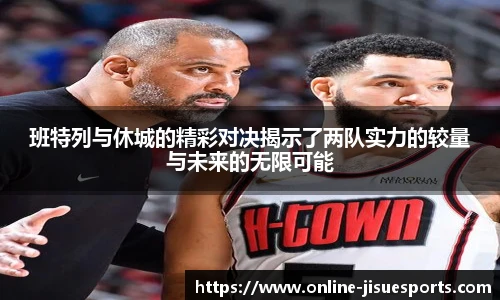 班特列与休城的精彩对决揭示了两队实力的较量与未来的无限可能