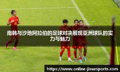 南韩与沙地阿拉伯的足球对决展现亚洲球队的实力与魅力